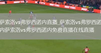 萨索洛vs弗罗西诺内直播_萨索洛vs弗罗西诺内萨索洛vs弗罗西诺内免费直播在线直播