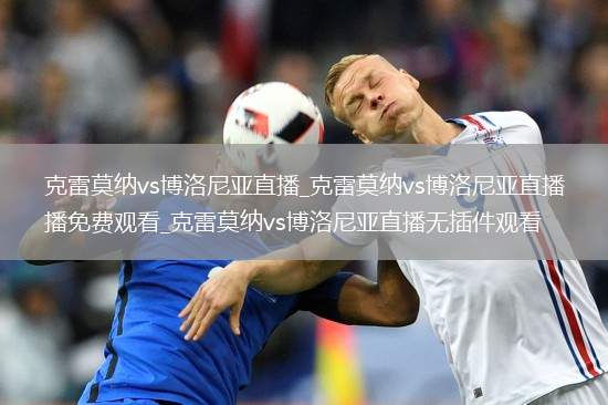克雷莫纳vs博洛尼亚直播_克雷莫纳vs博洛尼亚直播免费观看_克雷莫纳vs博洛尼亚直播无插件观看