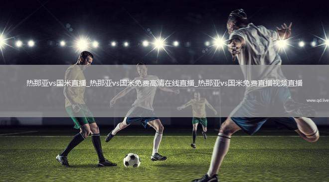 热那亚vs国米直播_热那亚vs国米免费高清在线直播_热那亚vs国米免费直播视频直播