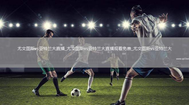 尤文图斯vs亚特兰大直播_尤文图斯vs亚特兰大直播观看免费_尤文图斯vs亚特兰大