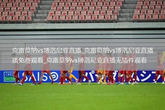 克雷莫纳vs博洛尼亚直播_克雷莫纳vs博洛尼亚直播免费观看_克雷莫纳vs博洛尼亚直播无插件观看
