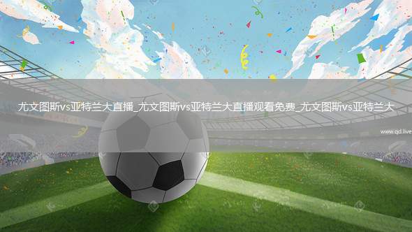 尤文图斯vs亚特兰大直播_尤文图斯vs亚特兰大直播观看免费_尤文图斯vs亚特兰大