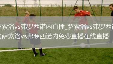 萨索洛vs弗罗西诺内直播_萨索洛vs弗罗西诺内萨索洛vs弗罗西诺内免费直播在线直播