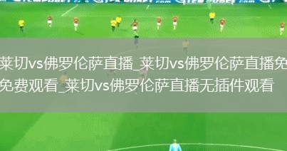 莱切vs佛罗伦萨直播_莱切vs佛罗伦萨直播免费观看_莱切vs佛罗伦萨直播无插件观看
