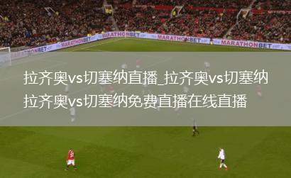 拉齐奥vs切塞纳直播_拉齐奥vs切塞纳拉齐奥vs切塞纳免费直播在线直播