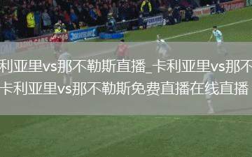 卡利亚里vs那不勒斯直播_卡利亚里vs那不勒斯卡利亚里vs那不勒斯免费直播在线直播