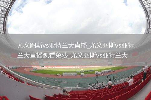 尤文图斯vs亚特兰大直播_尤文图斯vs亚特兰大直播观看免费_尤文图斯vs亚特兰大