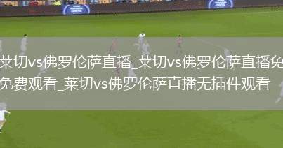 莱切vs佛罗伦萨直播_莱切vs佛罗伦萨直播免费观看_莱切vs佛罗伦萨直播无插件观看
