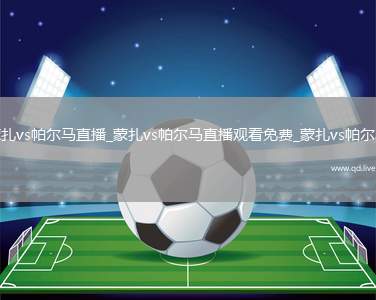 蒙扎vs帕尔马直播_蒙扎vs帕尔马直播观看免费_蒙扎vs帕尔马