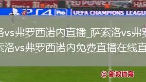 萨索洛vs弗罗西诺内直播_萨索洛vs弗罗西诺内萨索洛vs弗罗西诺内免费直播在线直播