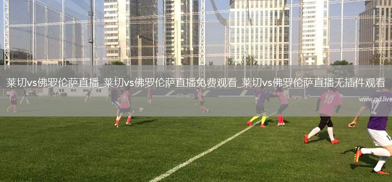 莱切vs佛罗伦萨直播_莱切vs佛罗伦萨直播免费观看_莱切vs佛罗伦萨直播无插件观看