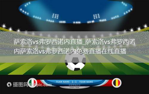 萨索洛vs弗罗西诺内直播_萨索洛vs弗罗西诺内萨索洛vs弗罗西诺内免费直播在线直播