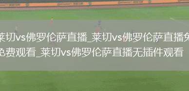 莱切vs佛罗伦萨直播_莱切vs佛罗伦萨直播免费观看_莱切vs佛罗伦萨直播无插件观看
