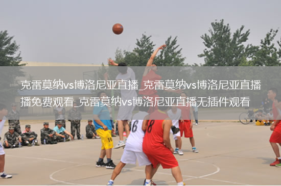 克雷莫纳vs博洛尼亚直播_克雷莫纳vs博洛尼亚直播免费观看_克雷莫纳vs博洛尼亚直播无插件观看