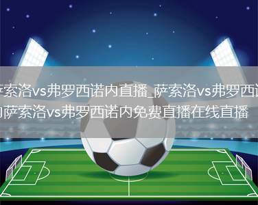 萨索洛vs弗罗西诺内直播_萨索洛vs弗罗西诺内萨索洛vs弗罗西诺内免费直播在线直播