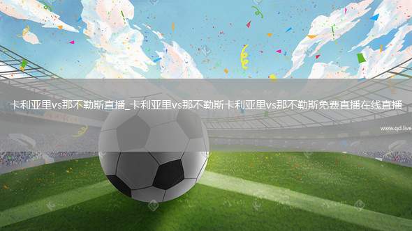 卡利亚里vs那不勒斯直播_卡利亚里vs那不勒斯卡利亚里vs那不勒斯免费直播在线直播
