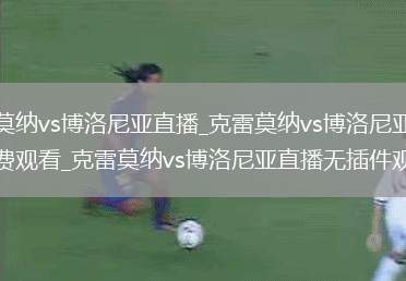 克雷莫纳vs博洛尼亚直播_克雷莫纳vs博洛尼亚直播免费观看_克雷莫纳vs博洛尼亚直播无插件观看