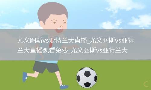 尤文图斯vs亚特兰大直播_尤文图斯vs亚特兰大直播观看免费_尤文图斯vs亚特兰大