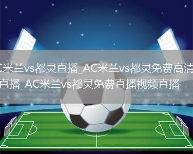 AC米兰vs都灵直播_AC米兰vs都灵免费高清在线直播_AC米兰vs都灵免费直播视频直播