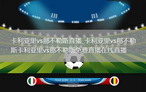 卡利亚里vs那不勒斯直播_卡利亚里vs那不勒斯卡利亚里vs那不勒斯免费直播在线直播