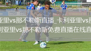 卡利亚里vs那不勒斯直播_卡利亚里vs那不勒斯卡利亚里vs那不勒斯免费直播在线直播