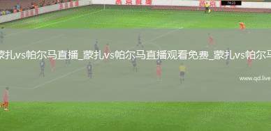 蒙扎vs帕尔马直播_蒙扎vs帕尔马直播观看免费_蒙扎vs帕尔马