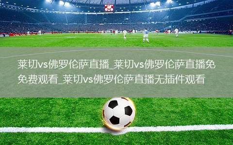 莱切vs佛罗伦萨直播_莱切vs佛罗伦萨直播免费观看_莱切vs佛罗伦萨直播无插件观看