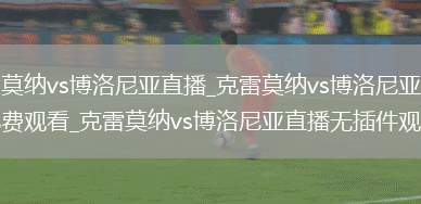 克雷莫纳vs博洛尼亚直播_克雷莫纳vs博洛尼亚直播免费观看_克雷莫纳vs博洛尼亚直播无插件观看