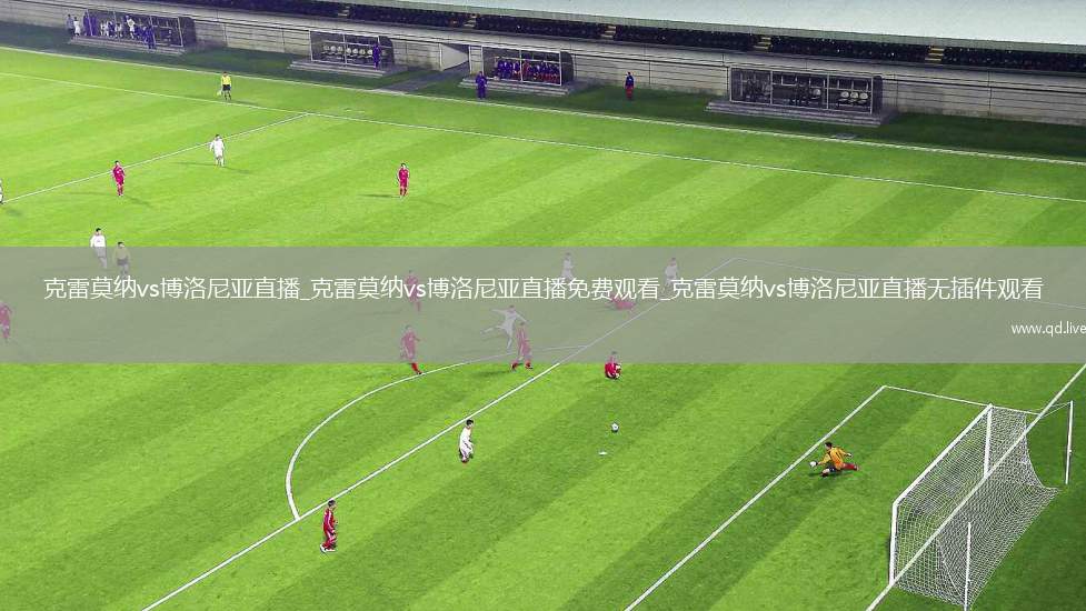 克雷莫纳vs博洛尼亚直播_克雷莫纳vs博洛尼亚直播免费观看_克雷莫纳vs博洛尼亚直播无插件观看