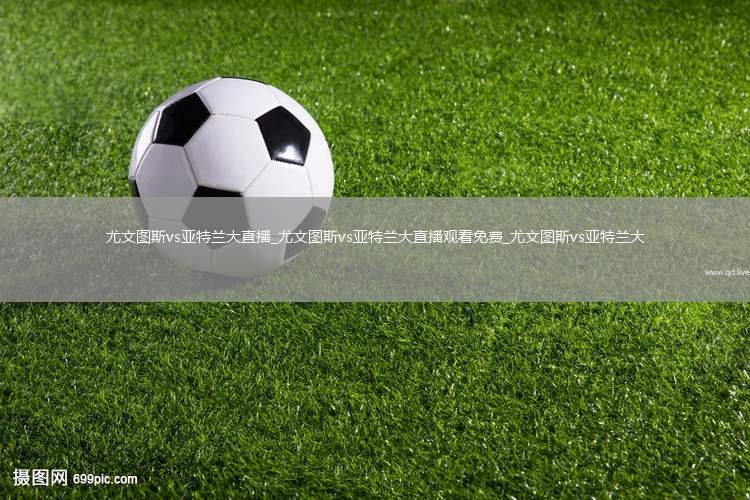 尤文图斯vs亚特兰大直播_尤文图斯vs亚特兰大直播观看免费_尤文图斯vs亚特兰大