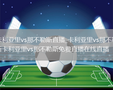 卡利亚里vs那不勒斯直播_卡利亚里vs那不勒斯卡利亚里vs那不勒斯免费直播在线直播