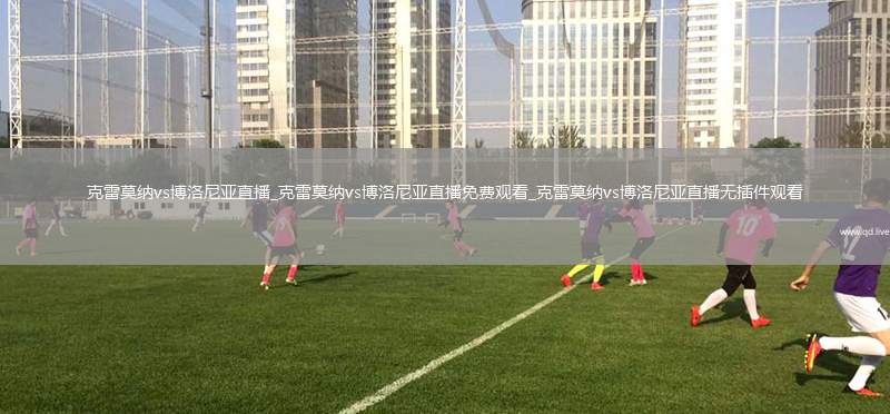 克雷莫纳vs博洛尼亚直播_克雷莫纳vs博洛尼亚直播免费观看_克雷莫纳vs博洛尼亚直播无插件观看