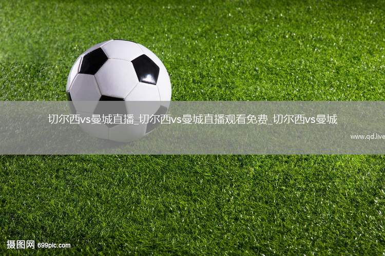 切尔西vs曼城直播_切尔西vs曼城直播观看免费_切尔西vs曼城