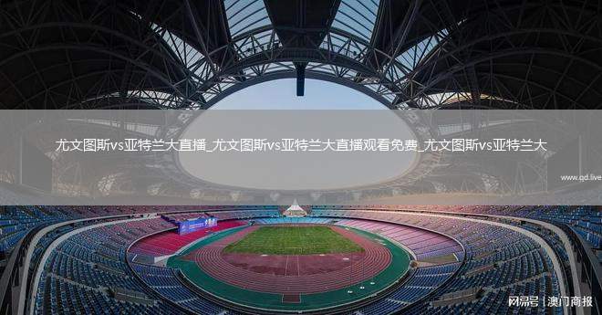 尤文图斯vs亚特兰大直播_尤文图斯vs亚特兰大直播观看免费_尤文图斯vs亚特兰大