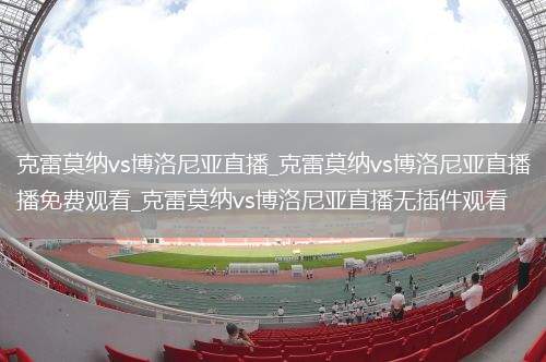 克雷莫纳vs博洛尼亚直播_克雷莫纳vs博洛尼亚直播免费观看_克雷莫纳vs博洛尼亚直播无插件观看