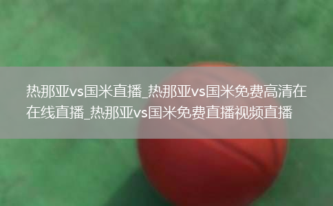 热那亚vs国米直播_热那亚vs国米免费高清在线直播_热那亚vs国米免费直播视频直播