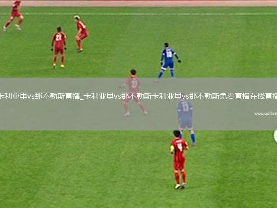 卡利亚里vs那不勒斯直播_卡利亚里vs那不勒斯卡利亚里vs那不勒斯免费直播在线直播