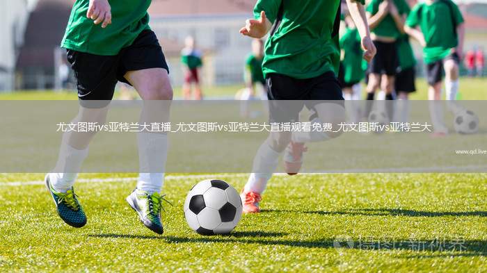 尤文图斯vs亚特兰大直播_尤文图斯vs亚特兰大直播观看免费_尤文图斯vs亚特兰大
