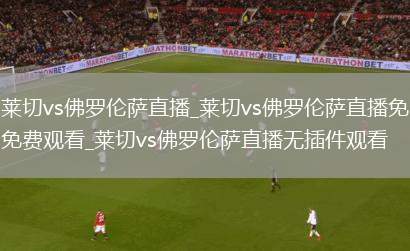 莱切vs佛罗伦萨直播_莱切vs佛罗伦萨直播免费观看_莱切vs佛罗伦萨直播无插件观看