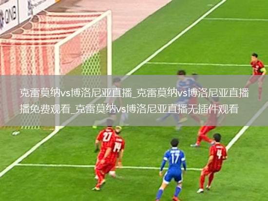 克雷莫纳vs博洛尼亚直播_克雷莫纳vs博洛尼亚直播免费观看_克雷莫纳vs博洛尼亚直播无插件观看