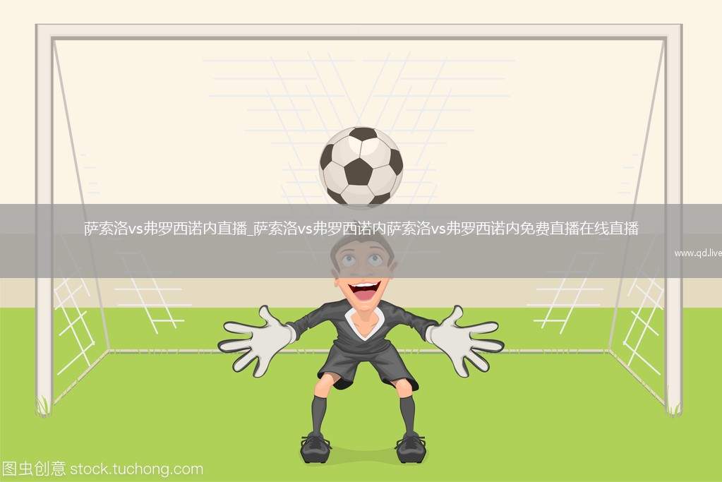 萨索洛vs弗罗西诺内直播_萨索洛vs弗罗西诺内萨索洛vs弗罗西诺内免费直播在线直播