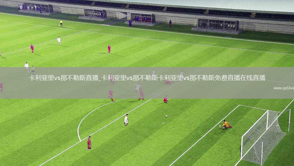 卡利亚里vs那不勒斯直播_卡利亚里vs那不勒斯卡利亚里vs那不勒斯免费直播在线直播