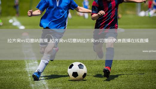 拉齐奥vs切塞纳直播_拉齐奥vs切塞纳拉齐奥vs切塞纳免费直播在线直播