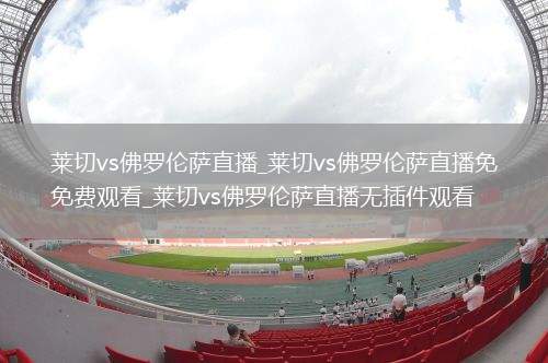 莱切vs佛罗伦萨直播_莱切vs佛罗伦萨直播免费观看_莱切vs佛罗伦萨直播无插件观看