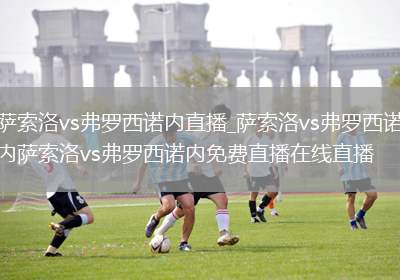 萨索洛vs弗罗西诺内直播_萨索洛vs弗罗西诺内萨索洛vs弗罗西诺内免费直播在线直播