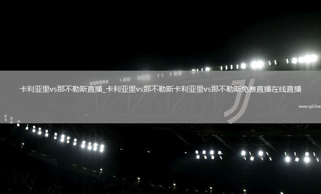 卡利亚里vs那不勒斯直播_卡利亚里vs那不勒斯卡利亚里vs那不勒斯免费直播在线直播