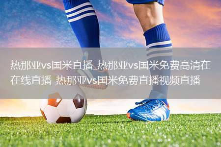 热那亚vs国米直播_热那亚vs国米免费高清在线直播_热那亚vs国米免费直播视频直播