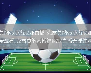 克雷莫纳vs博洛尼亚直播_克雷莫纳vs博洛尼亚直播免费观看_克雷莫纳vs博洛尼亚直播无插件观看