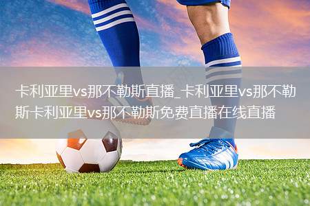 卡利亚里vs那不勒斯直播_卡利亚里vs那不勒斯卡利亚里vs那不勒斯免费直播在线直播