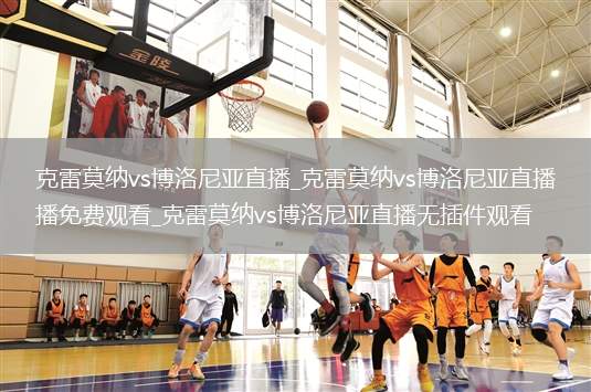 克雷莫纳vs博洛尼亚直播_克雷莫纳vs博洛尼亚直播免费观看_克雷莫纳vs博洛尼亚直播无插件观看